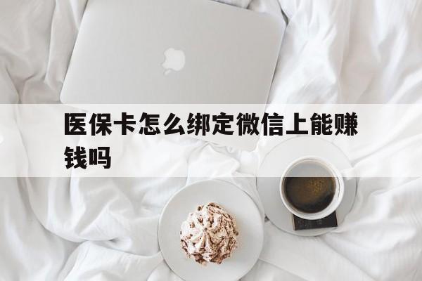 伊春最新医保卡怎么绑定微信上能赚钱吗方法分析(最方便真实的伊春医保卡如何绑定微信?方法)